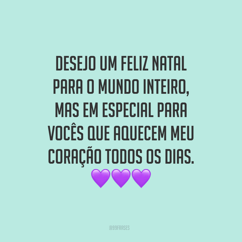 Desejo um Feliz Natal para o mundo inteiro, mas em especial para vocês que aquecem meu coração todos os dias.
