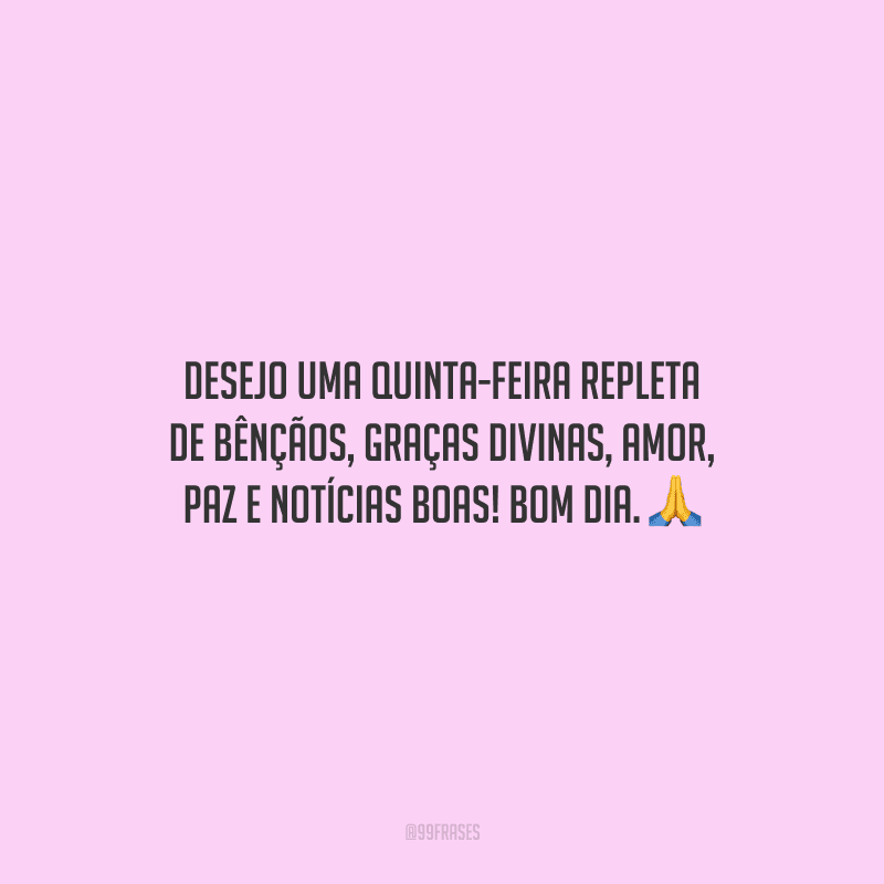 Desejo uma quinta-feira repleta de bênçãos, graças divinas, amor, paz e notícias boas! Bom dia.  