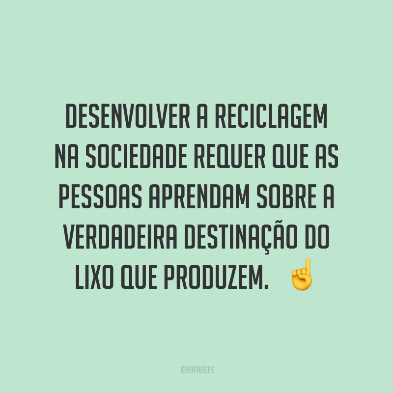 Desenvolver a reciclagem na sociedade requer que as pessoas aprendam sobre a verdadeira destinação do lixo que produzem. 