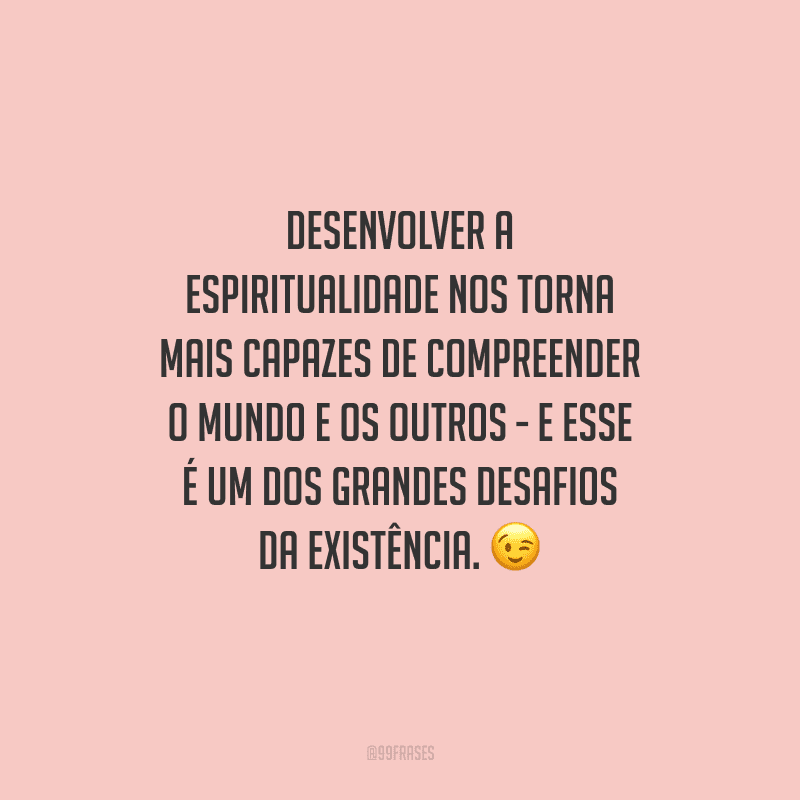 Desenvolver a espiritualidade nos torna mais capazes de compreender o mundo e os outros - e esse é um dos grandes desafios da existência. 
