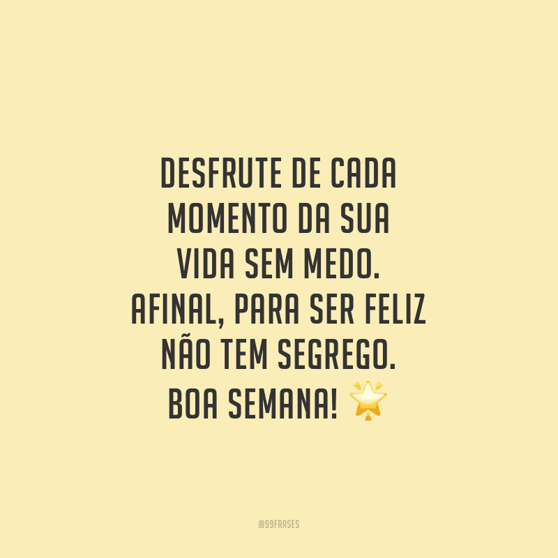 Desfrute de cada momento da sua vida sem medo. Afinal, para ser feliz não tem segrego. Boa semana!
