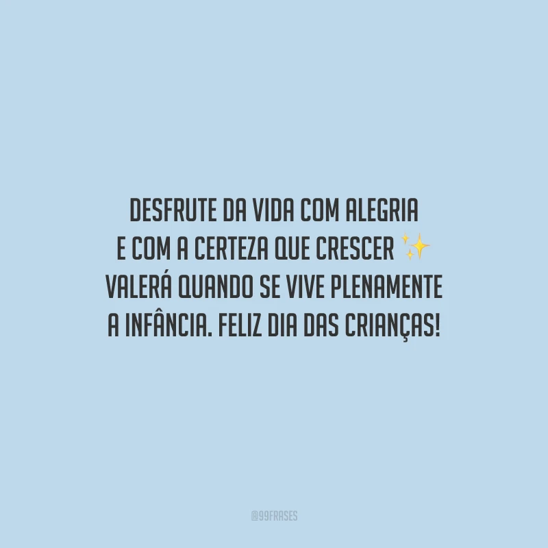 Desfrute da vida com alegria e com a certeza que crescer valerá quando se vive plenamente a infância. Feliz Dia das Crianças!