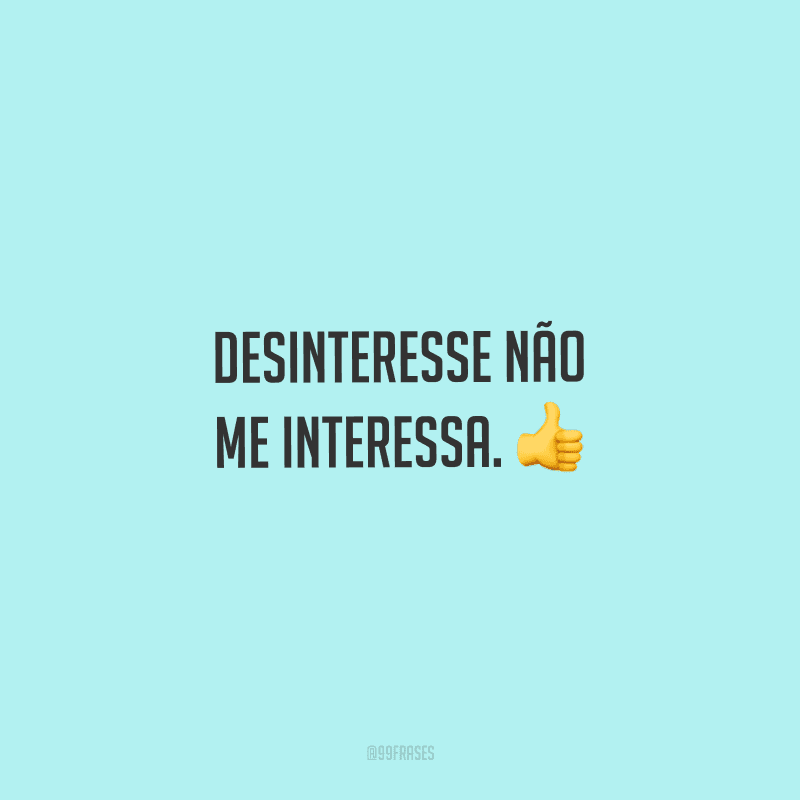Desinteresse não me interessa.