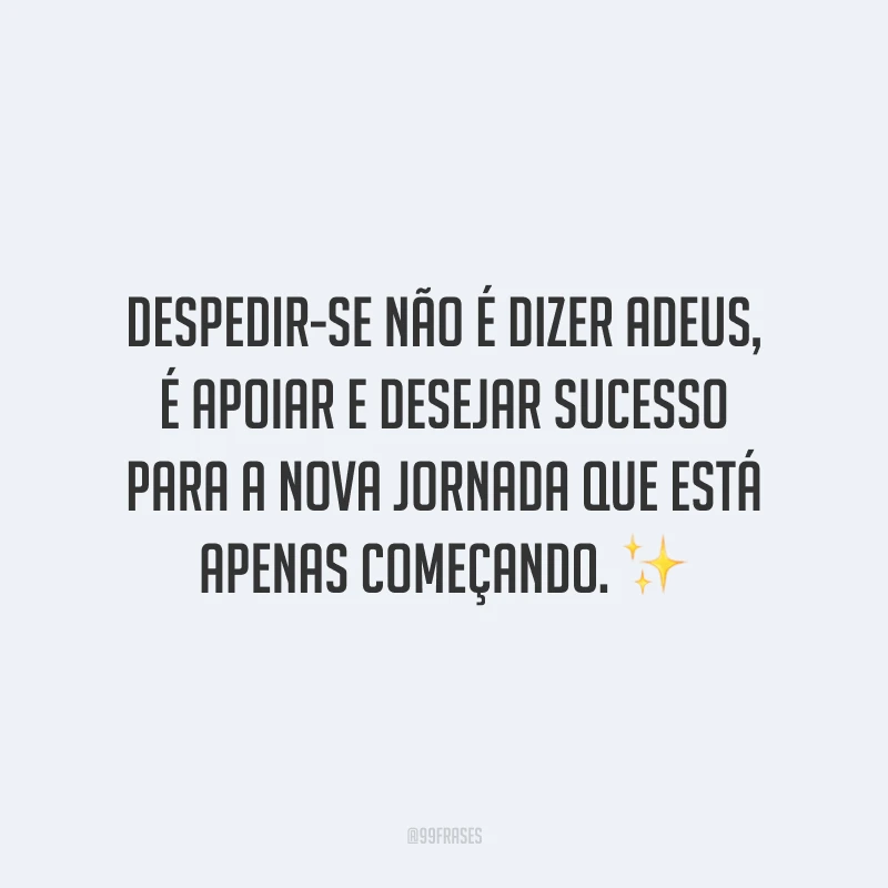 Despedir-se não é dizer adeus, é apoiar e desejar sucesso para a nova jornada que está apenas começando.