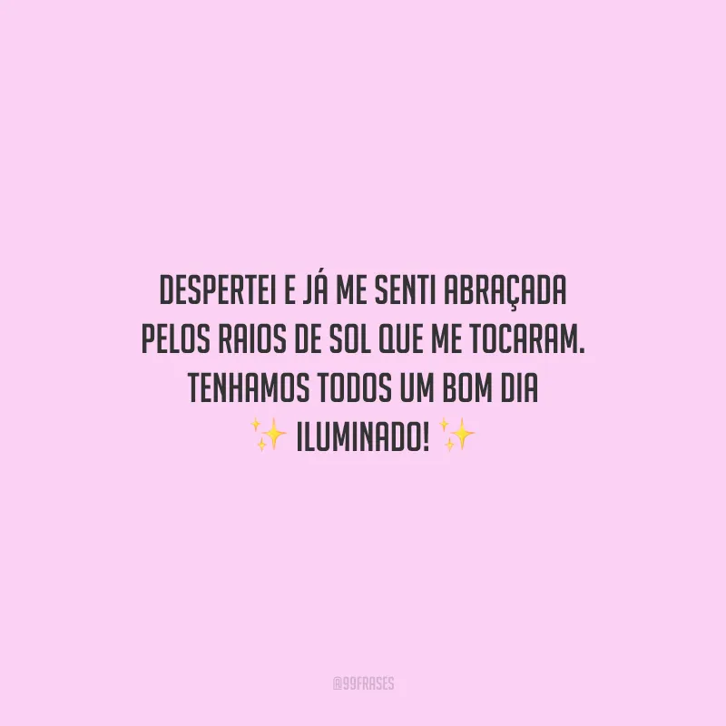 Despertei e já me senti abraçada pelos raios de sol que me tocaram. Tenhamos todos um bom dia iluminado!