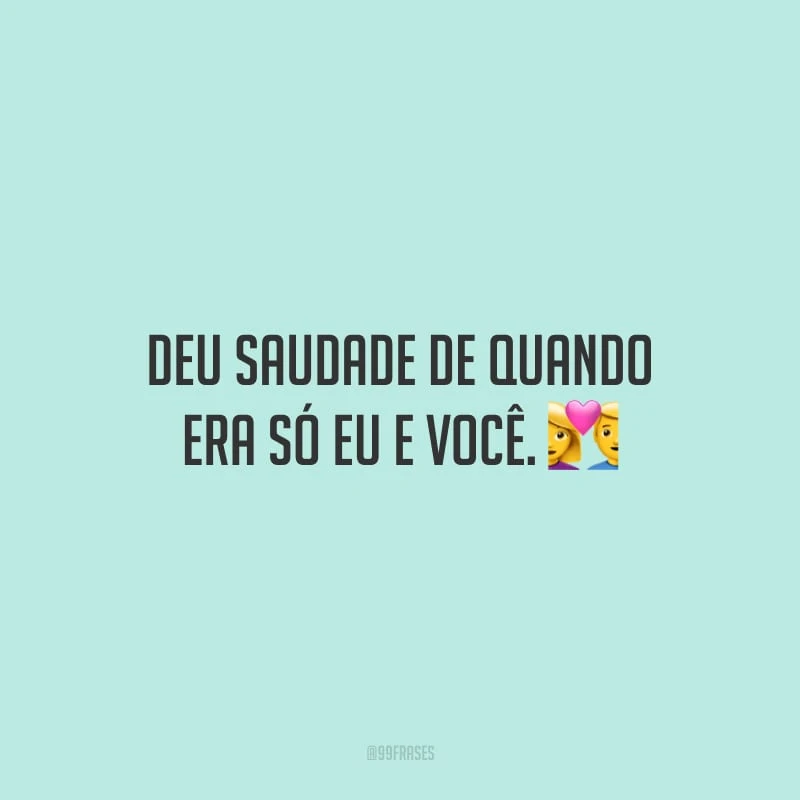 Deu saudade de quando era só eu e você. 