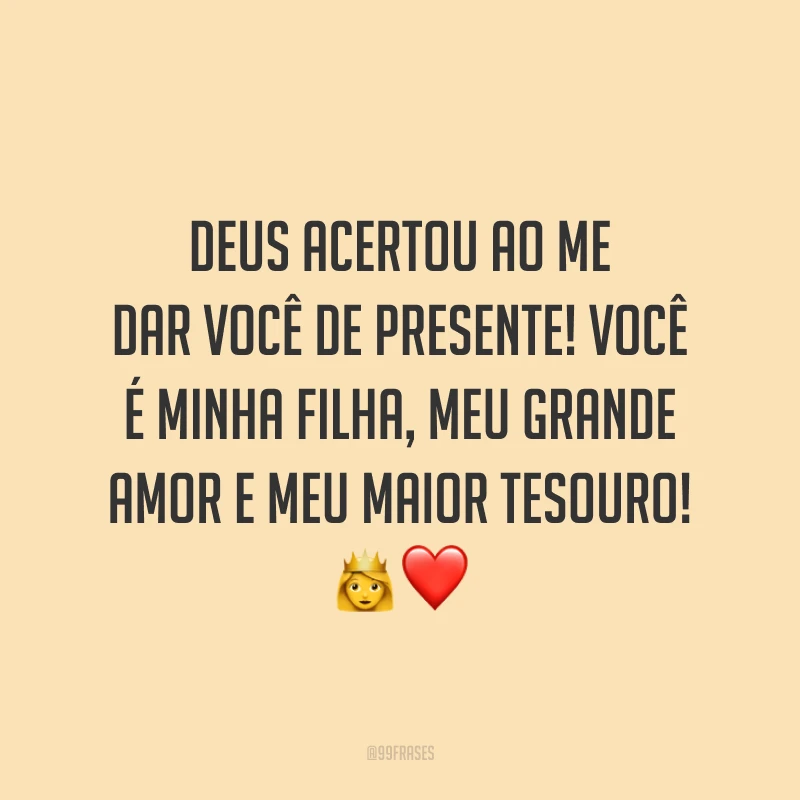 Deus acertou ao me dar você de presente! Você é minha filha, meu grande amor e meu maior tesouro!