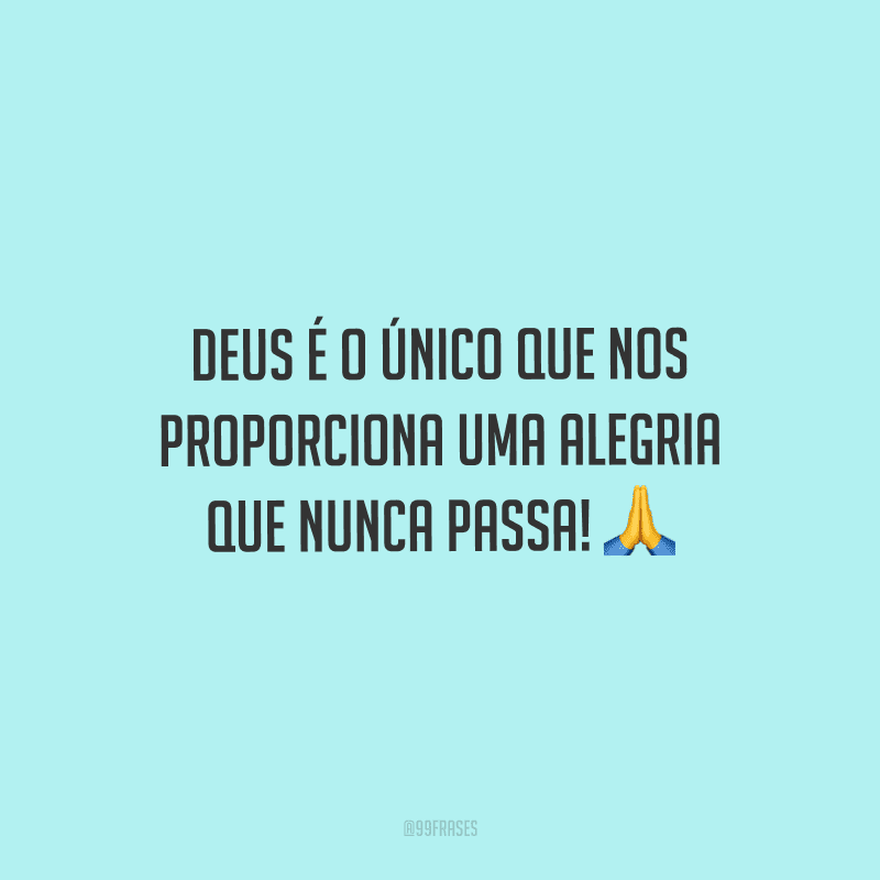 Deus é o único que nos proporciona uma alegria que nunca passa! 
