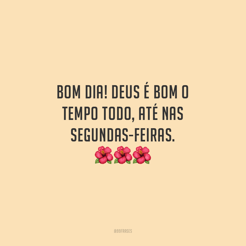 Bom dia! Deus é bom o tempo todo, até nas segundas-feiras.