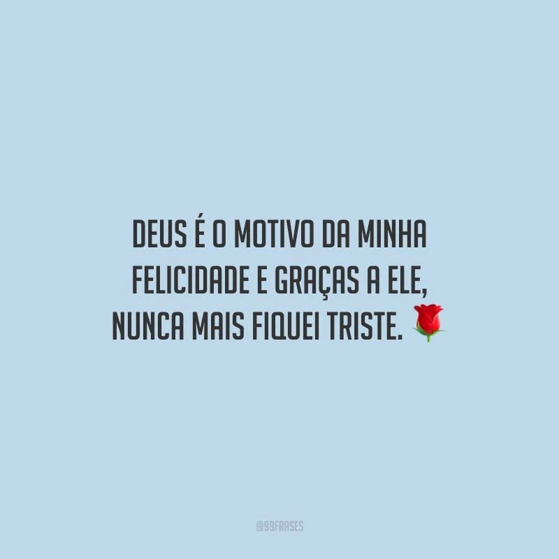 Deus é o motivo da minha felicidade e graças a Ele, nunca mais fiquei triste.
