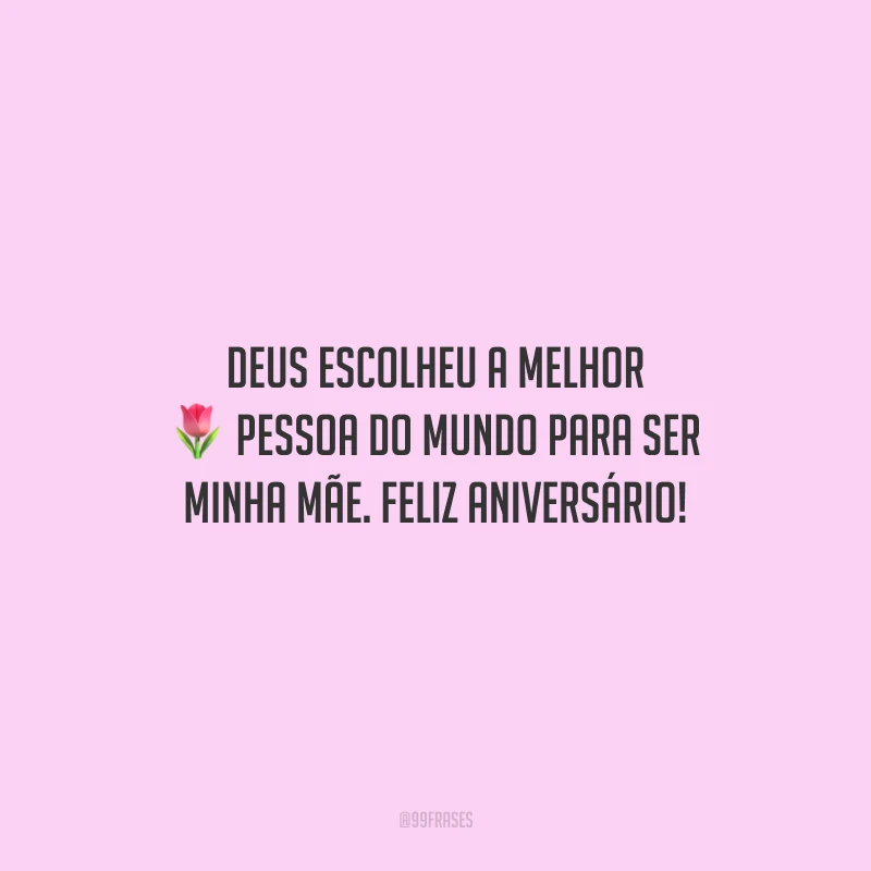 Deus escolheu a melhor pessoa do mundo para ser minha mãe. Feliz aniversário!