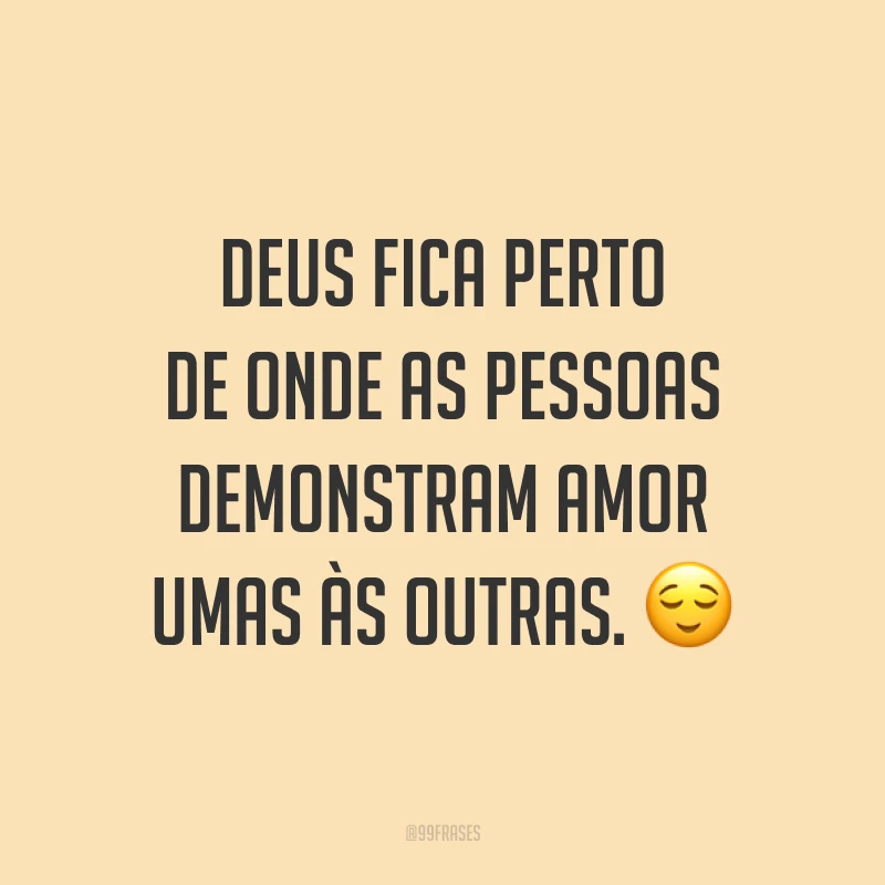 Deus fica perto de onde as pessoas demonstram amor umas às outras. ?