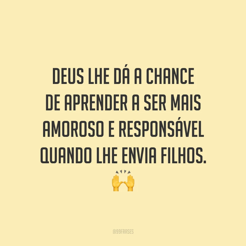 Deus lhe dá a chance de aprender a ser mais amoroso e responsável quando lhe envia filhos. 🙌