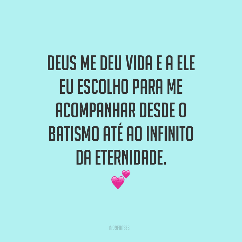 Deus me deu vida e a Ele eu escolho para me acompanhar desde o batismo até ao infinito da eternidade.