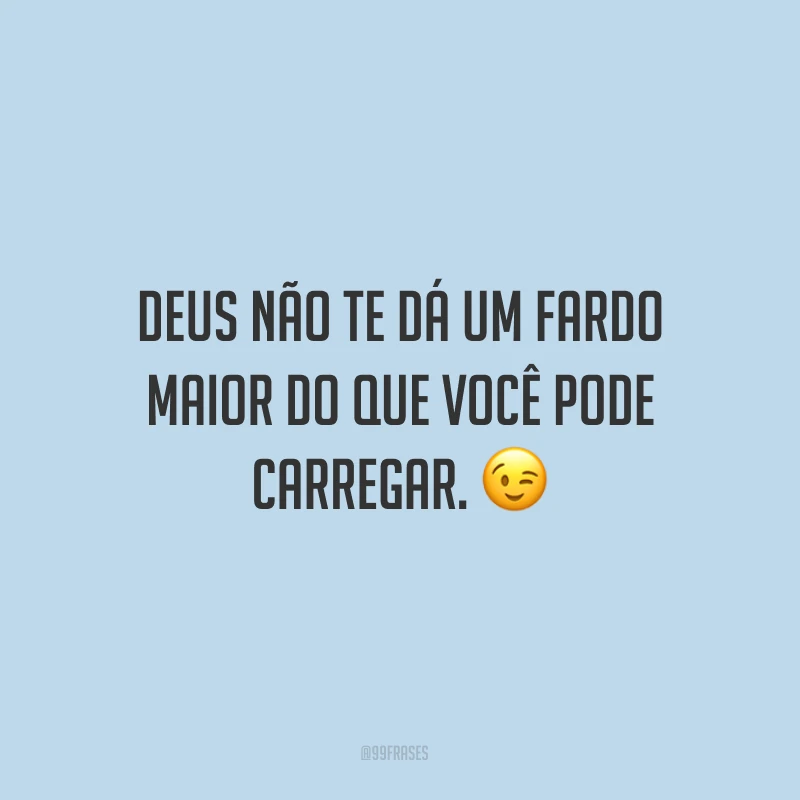 Deus não te dá um fardo maior do que você pode carregar. ?