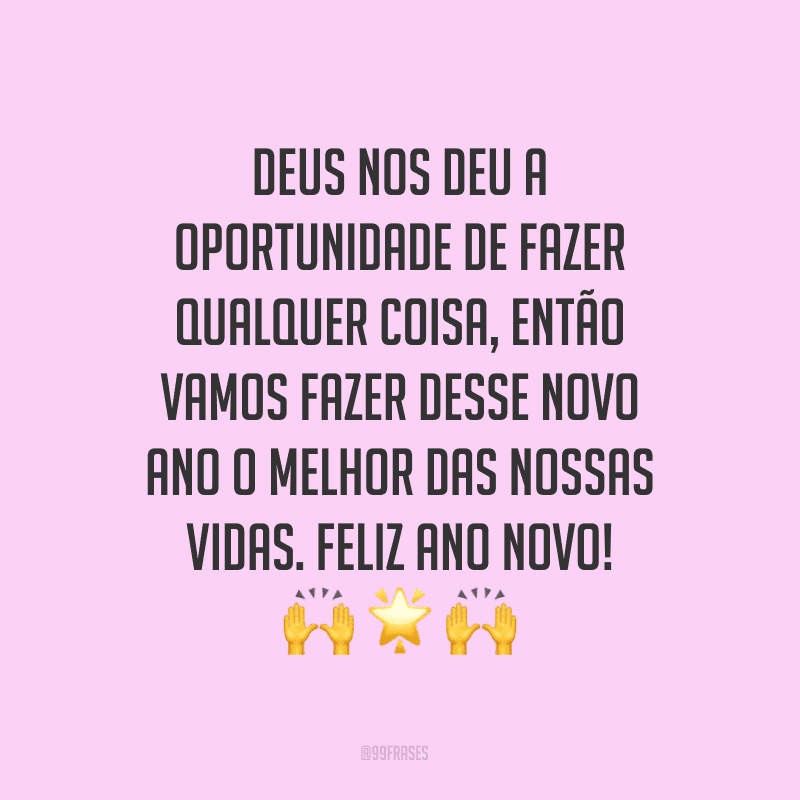 Deus nos deu a oportunidade de fazer qualquer coisa, então vamos fazer desse novo ano o melhor das nossas vidas. Feliz Ano Novo!
