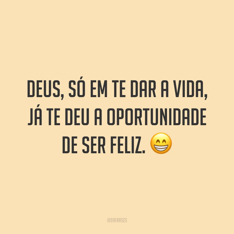 Deus, só em te dar a vida, já te deu a oportunidade de ser feliz. 😁