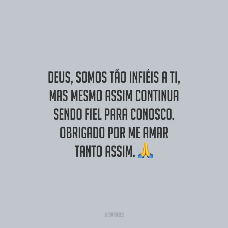 Deus, somos tão infiéis a ti, mas mesmo assim continua sendo fiel para conosco. Obrigado por me amar tanto assim.