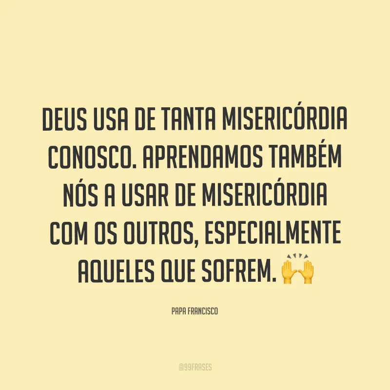 Deus usa de tanta misericórdia conosco. Aprendamos também nós a usar de misericórdia com os outros, especialmente aqueles que sofrem. ?