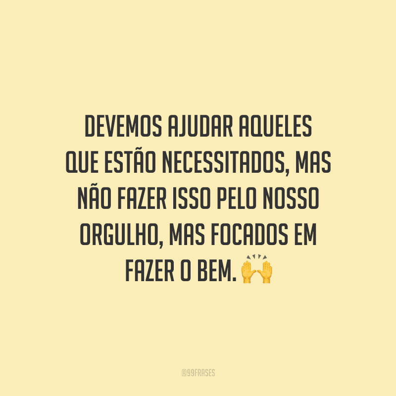 Devemos ajudar aqueles que estão necessitados, mas não fazer isso pelo nosso orgulho, mas focados em fazer o bem.