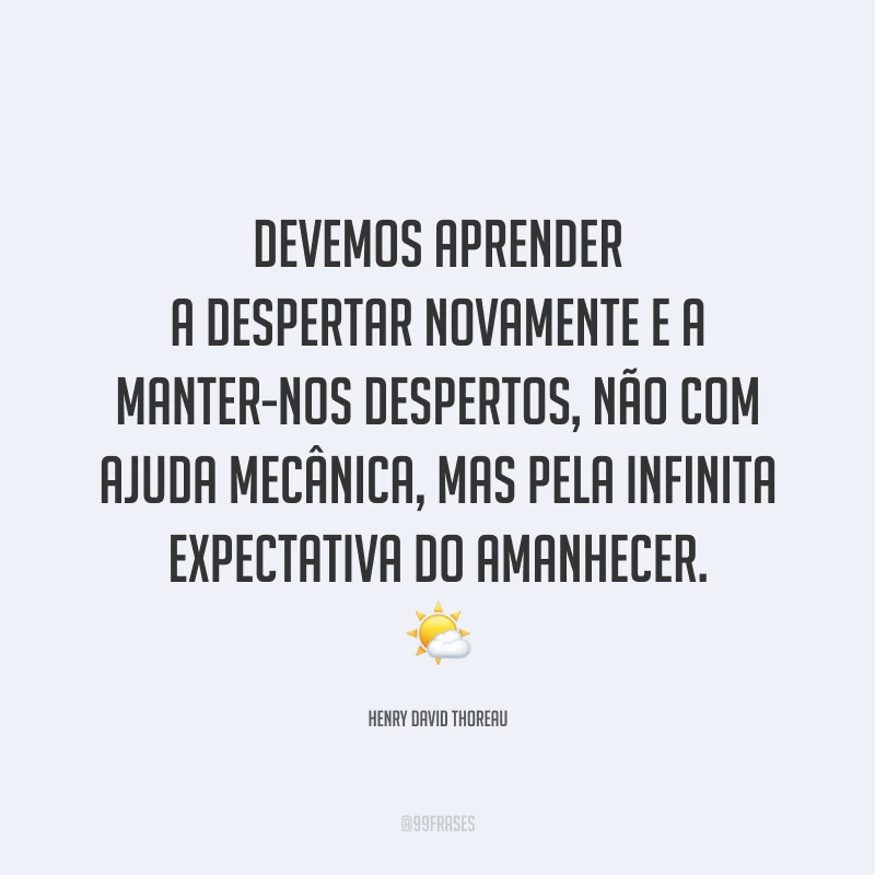 Devemos aprender a despertar novamente e a manter-nos despertos, não com ajuda mecânica, mas pela infinita expectativa do amanhecer.