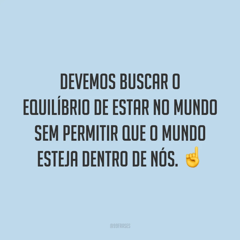Devemos buscar o equilíbrio de estar no mundo sem permitir que o mundo esteja dentro de nós. ☝️