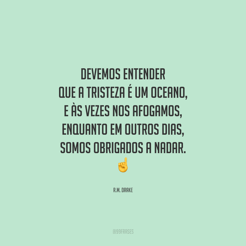 Devemos entender que a tristeza é um oceano, e às vezes nos afogamos, enquanto em outros dias, somos obrigados a nadar. 