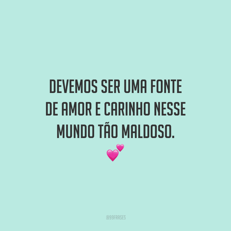 Devemos ser uma fonte de amor e carinho nesse mundo tão maldoso. 