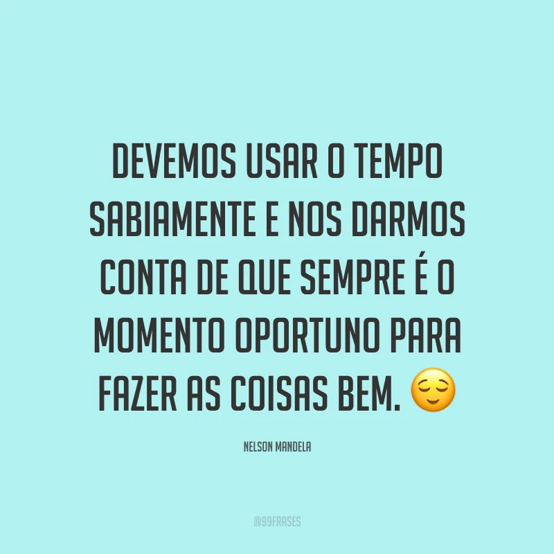 Devemos usar o tempo sabiamente e nos darmos conta de que sempre é o momento oportuno para fazer as coisas bem. 😌