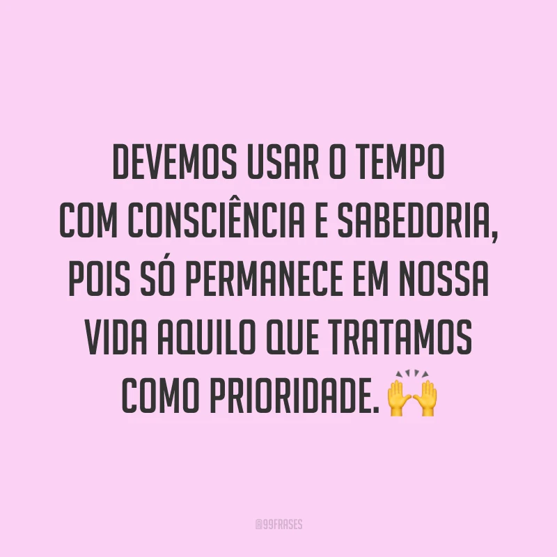 Devemos usar o tempo com consciência e sabedoria, pois só permanece em nossa vida aquilo que tratamos como prioridade. 🙌