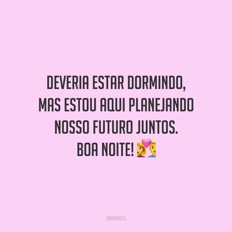 Deveria estar dormindo, mas estou aqui planejando nosso futuro juntos. Boa noite!