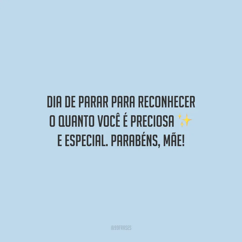 Dia de parar para reconhecer o quanto você é preciosa e especial. Parabéns, mãe!