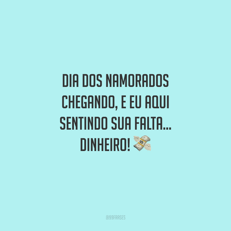 Dia dos Namorados chegando, e eu aqui sentindo sua falta... dinheiro! 