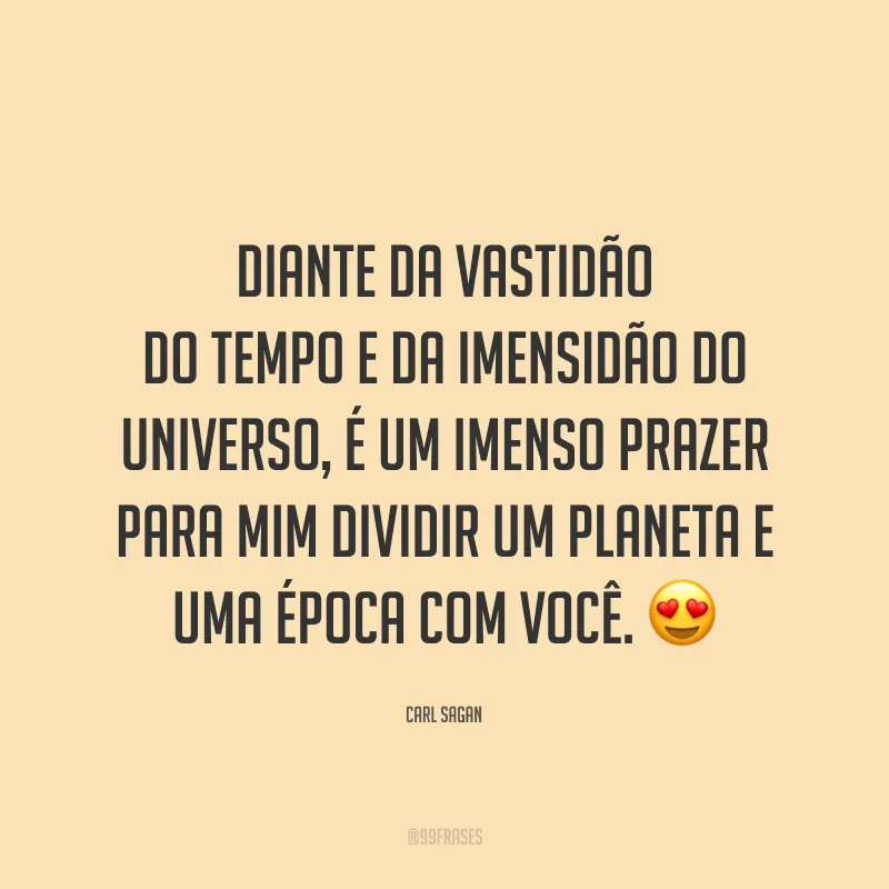 Diante da vastidão do tempo e da imensidão do universo, é um imenso prazer para mim dividir um planeta e uma época com você.