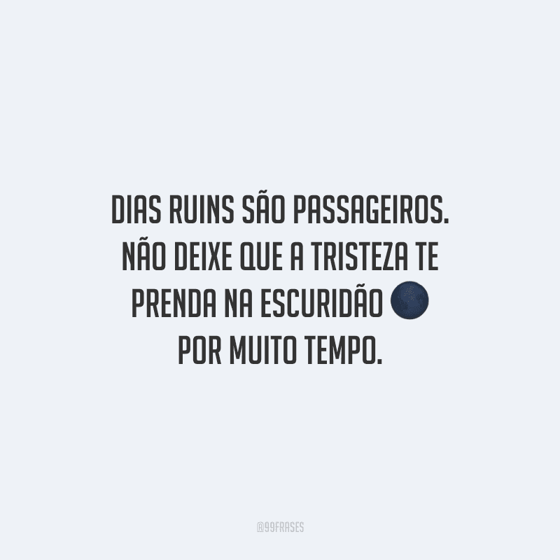 Dias ruins são passageiros. Não deixe que a tristeza te prenda na escuridão por muito tempo.