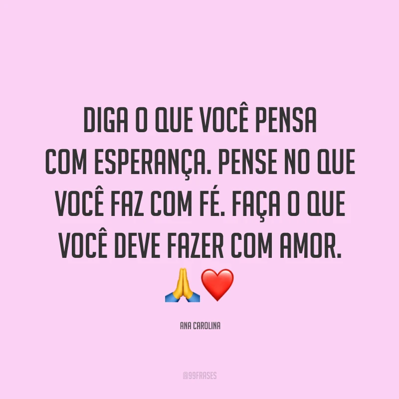 Diga o que você pensa com esperança. Pense no que você faz com fé. Faça o que você deve fazer com amor. 🙏❤️