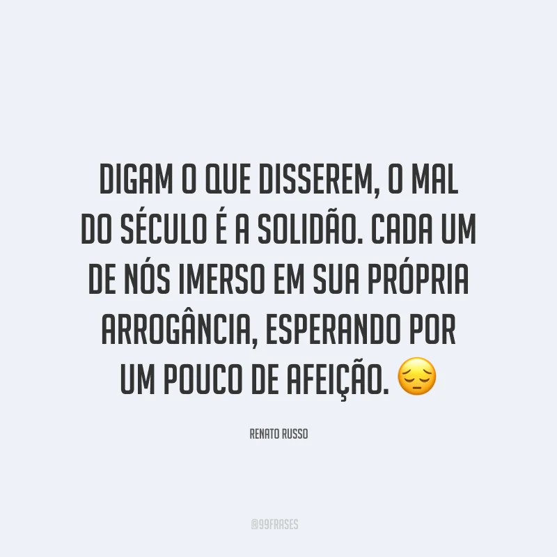 Digam o que disserem, o mal do século é a solidão. Cada um de nós imerso em sua própria arrogância, esperando por um pouco de afeição. ?