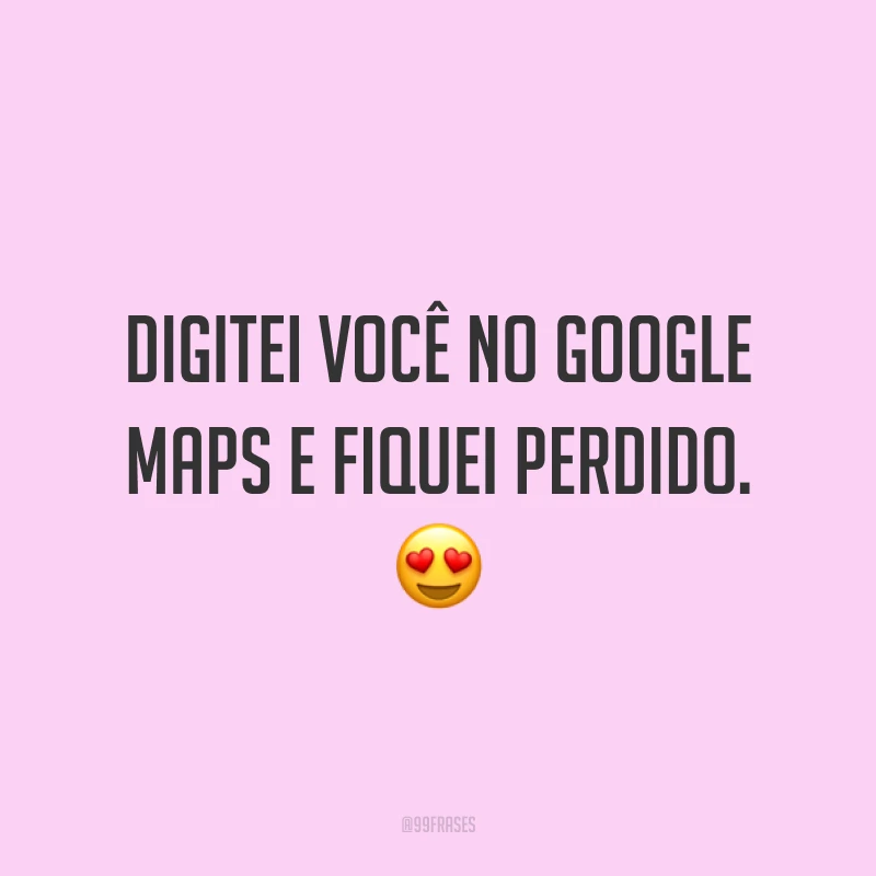 Digitei você no Google Maps e fiquei perdido. 😍