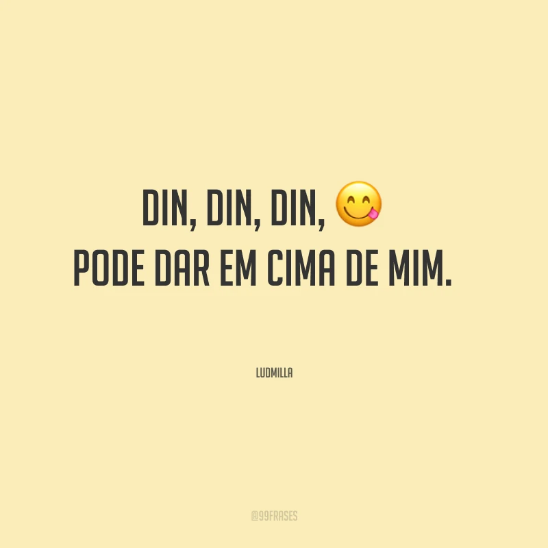 Din, din, din, pode dar em cima de mim.