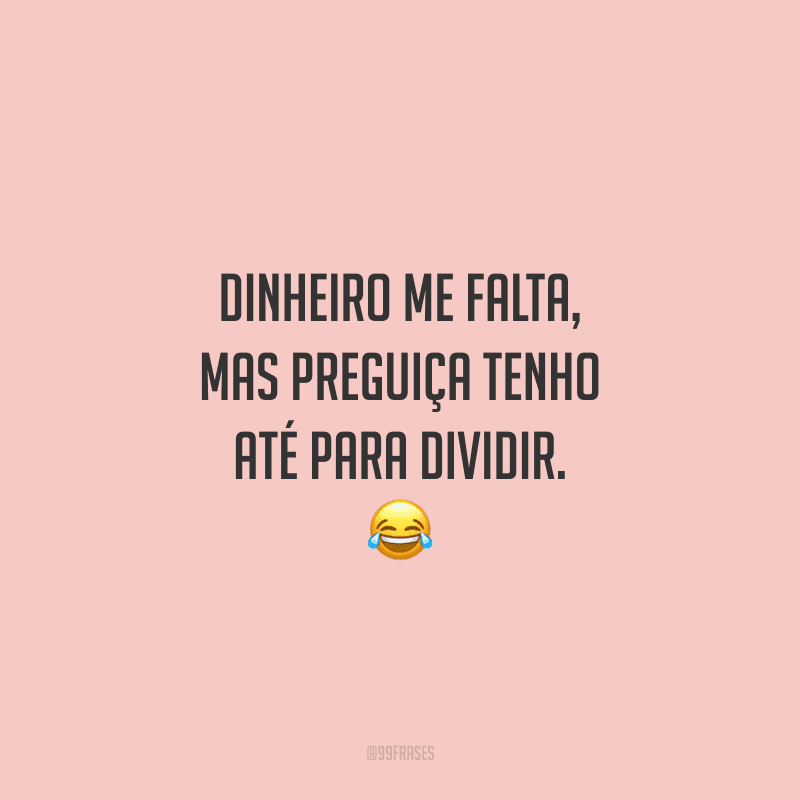 Dinheiro me falta, mas preguiça tenho até para dividir. 