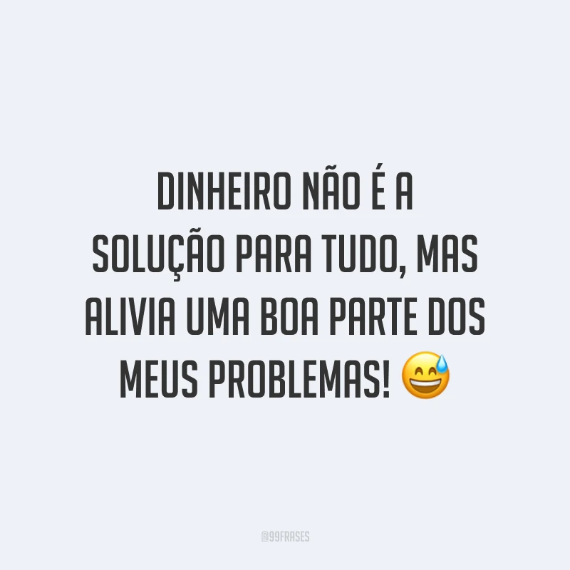 Dinheiro não é a solução para tudo, mas alivia uma boa parte dos meus problemas! 😅
