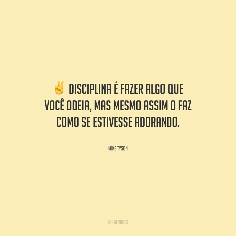 Disciplina é fazer algo que você odeia, mas mesmo assim o faz como se estivesse adorando.