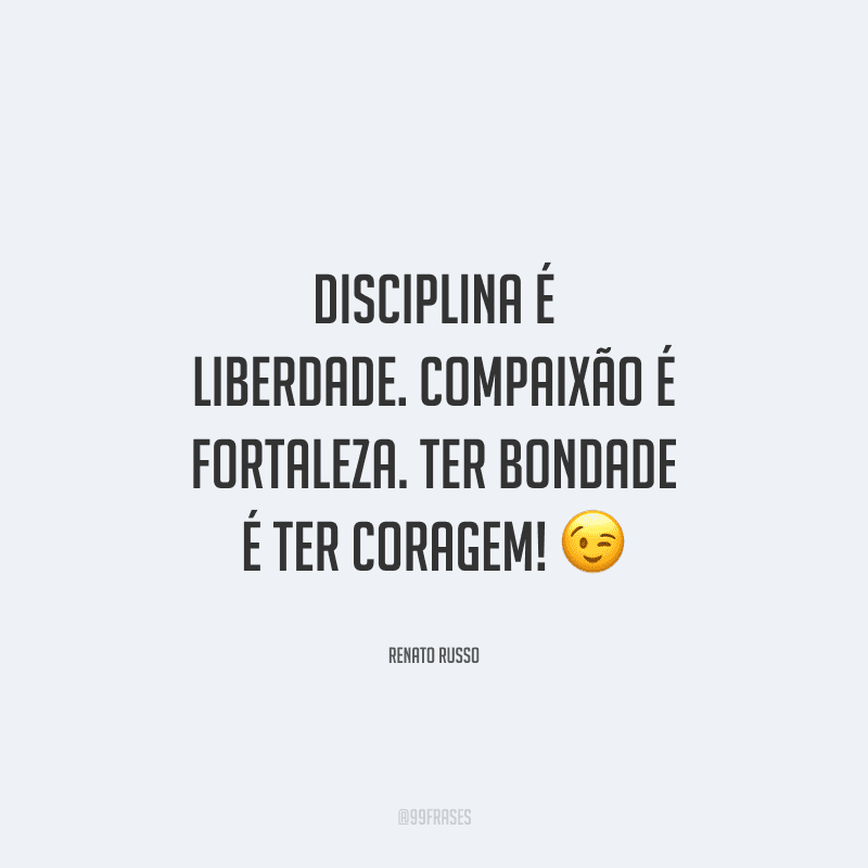 Disciplina é liberdade. Compaixão é fortaleza. Ter bondade é ter coragem! 