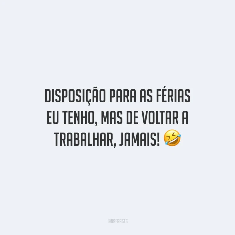 Disposição para as férias eu tenho, mas de voltar a trabalhar, jamais terei!