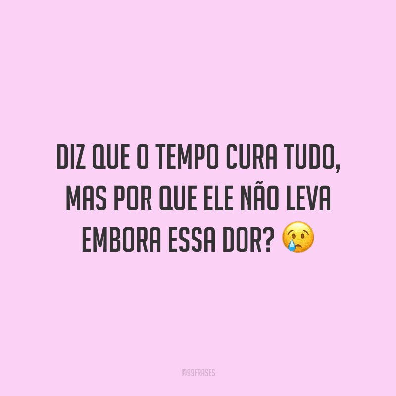 Diz que o tempo cura tudo, mas por que ele não leva embora essa dor?