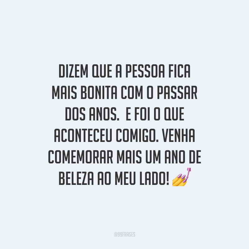 Dizem que a pessoa fica mais bonita com o passar dos anos. E foi o que aconteceu comigo. Venha comemorar mais um ano de beleza ao meu lado!