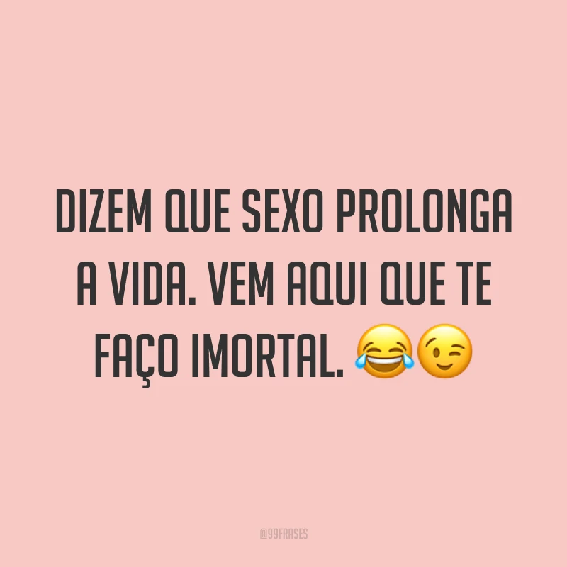Dizem que sexo prolonga a vida. Vem aqui que te faço imortal. ??