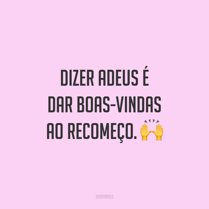 Dizer adeus é dar boas-vindas ao recomeço. 🙌
