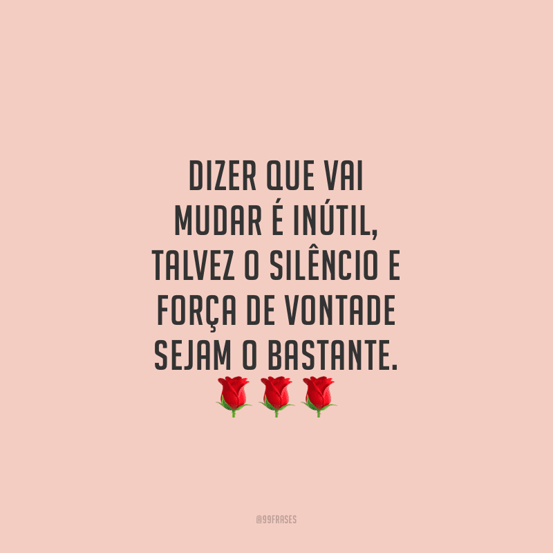 Dizer que vai mudar é inútil, talvez o silêncio e força de vontade sejam o bastante.