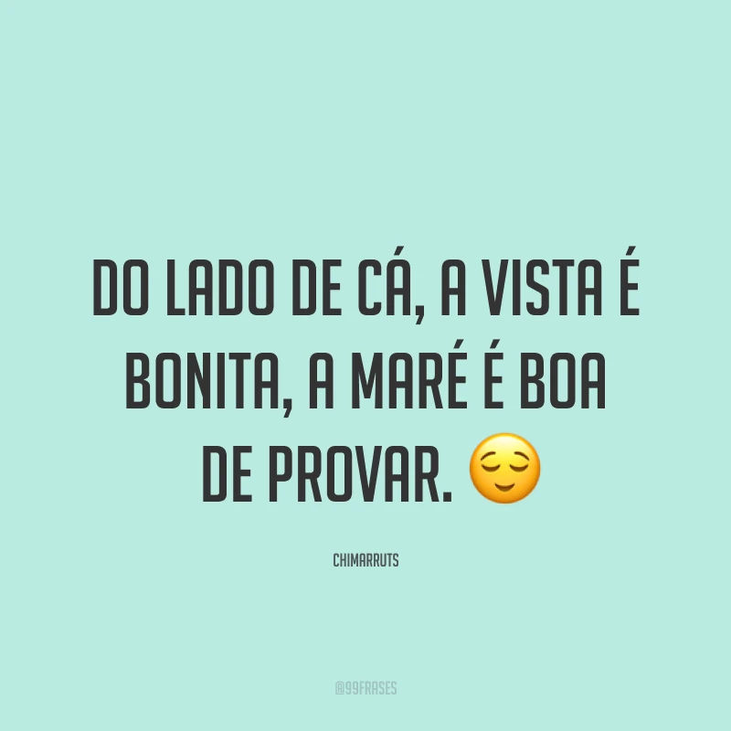 Do lado de cá, a vista é bonita, a maré é boa de provar. ?